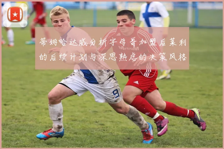 蒂姆哈达威分析字母哥加盟后莱利的后续计划与深思熟虑的决策风格