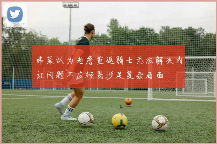 弗莱认为老詹重返骑士无法解决内讧问题不应轻易涉足复杂局面