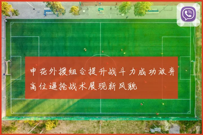 申花外援组合提升战斗力成功放弃高位逼抢战术展现新风貌