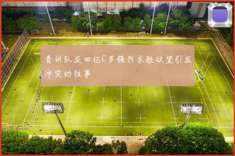 青训队友回忆C罗强烈求胜欲望引发冲突的往事