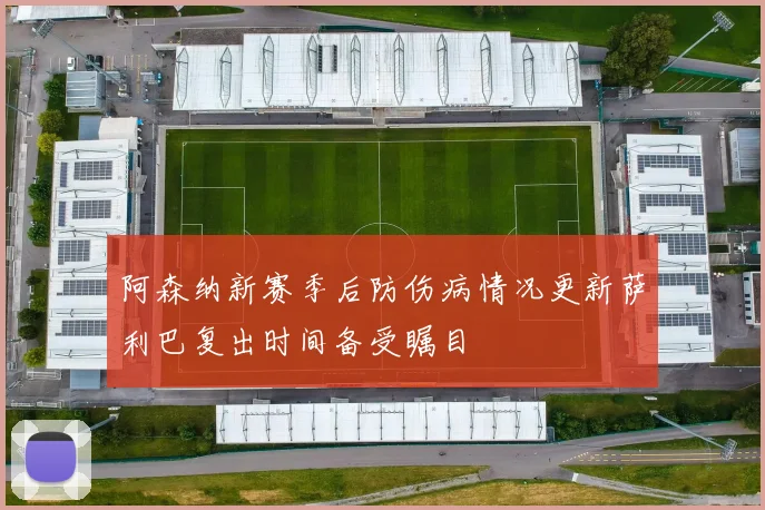 阿森纳新赛季后防伤病情况更新萨利巴复出时间备受瞩目