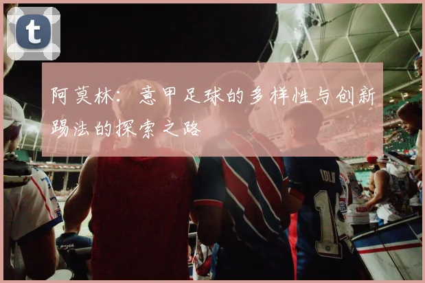 阿莫林：意甲足球的多样性与创新踢法的探索之路