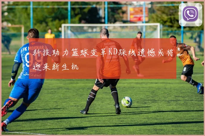 科技助力篮球变革KD踩线遗憾或将迎来新生机