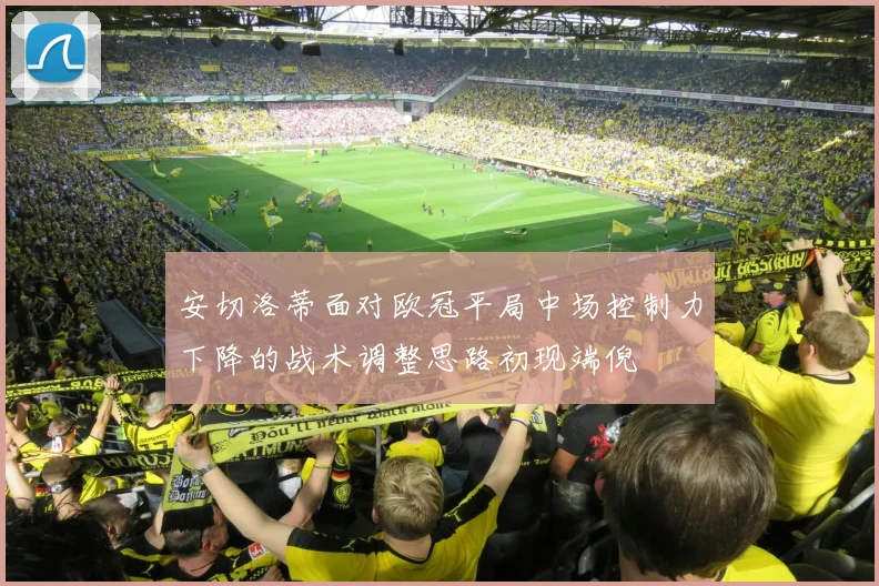 安切洛蒂面对欧冠平局中场控制力下降的战术调整思路初现端倪